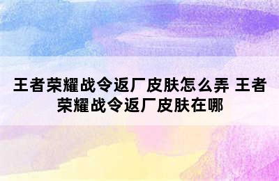 王者荣耀战令返厂皮肤怎么弄 王者荣耀战令返厂皮肤在哪